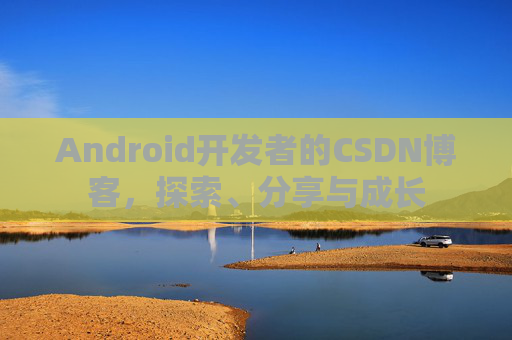 Android开发者的CSDN博客，探索、分享与成长